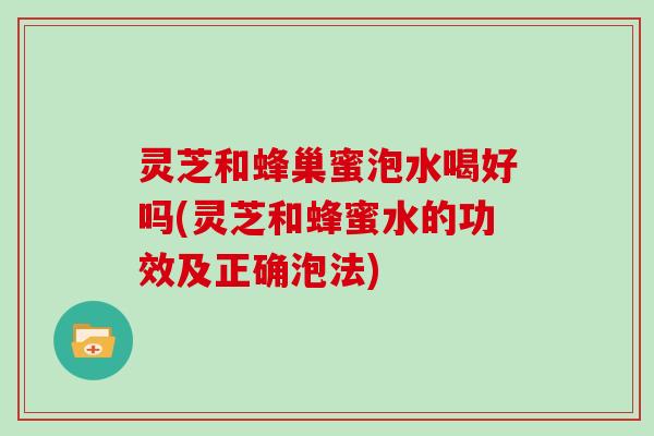 灵芝和蜂巢蜜泡水喝好吗(灵芝和蜂蜜水的功效及正确泡法)