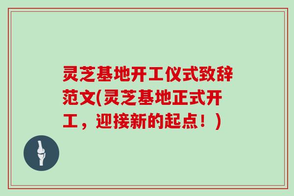 灵芝基地开工仪式致辞范文(灵芝基地正式开工，迎接新的起点！)