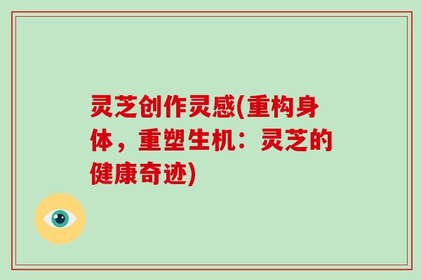 灵芝创作灵感(重构身体，重塑生机：灵芝的健康奇迹)