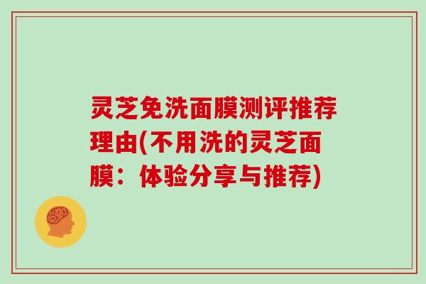 灵芝免洗面膜测评推荐理由(不用洗的灵芝面膜：体验分享与推荐)-第1张图片-灵芝大师