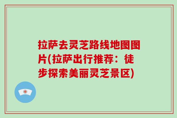 拉萨去灵芝路线地图图片(拉萨出行推荐:徒步探索美丽灵芝景区)-第1张图片-灵芝大师 拉萨去灵芝路线地图图片(拉萨出行推荐:徒步探索美丽灵芝景区)-第1张图片-灵芝大师