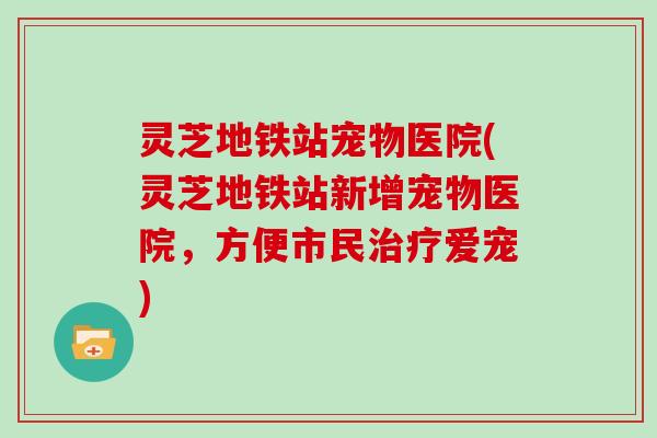 灵芝地铁站宠物医院(灵芝地铁站新增宠物医院，方便市民治疗爱宠)