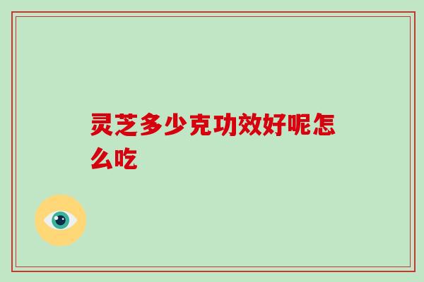 灵芝多少克功效好呢怎么吃