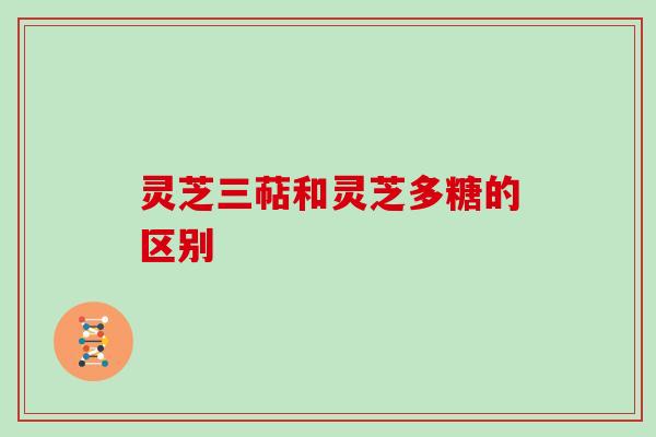 灵芝三萜和灵芝多糖的区别