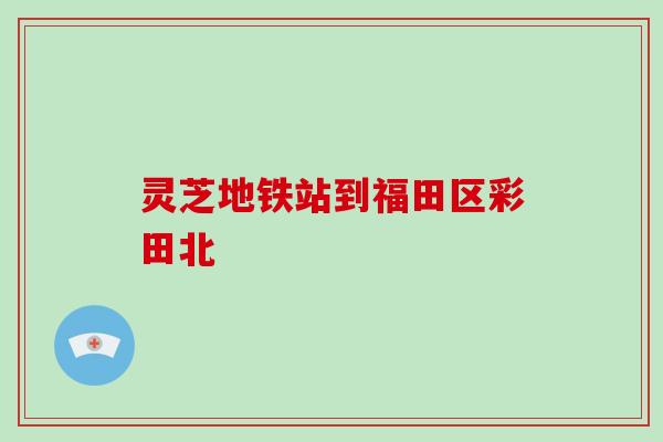 灵芝地铁站到福田区彩田北