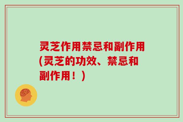 灵芝作用禁忌和副作用(灵芝的功效、禁忌和副作用！)