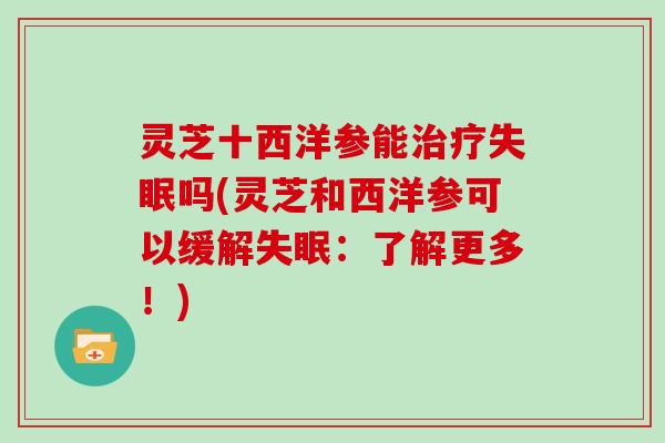 灵芝十西洋参能治疗失眠吗(灵芝和西洋参可以缓解失眠：了解更多！)