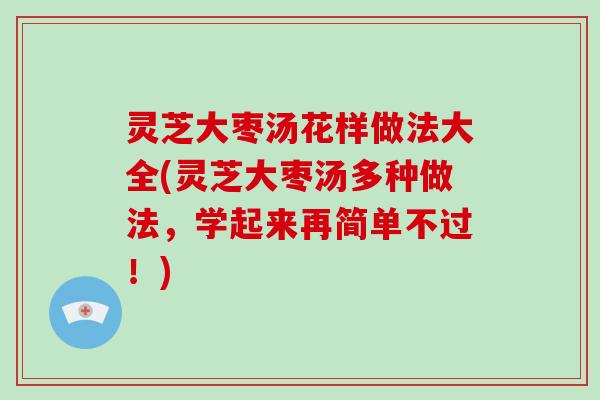 灵芝大枣汤花样做法大全(灵芝大枣汤多种做法，学起来再简单不过！)