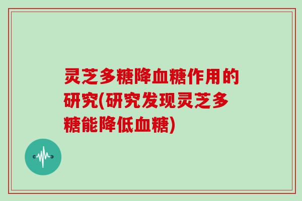 灵芝多糖降血糖作用的研究(研究发现灵芝多糖能降低血糖)