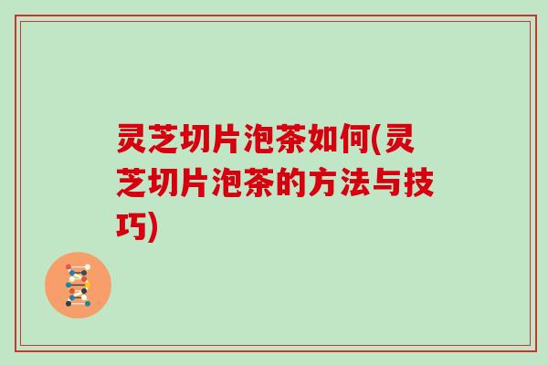 灵芝切片泡茶如何(灵芝切片泡茶的方法与技巧)