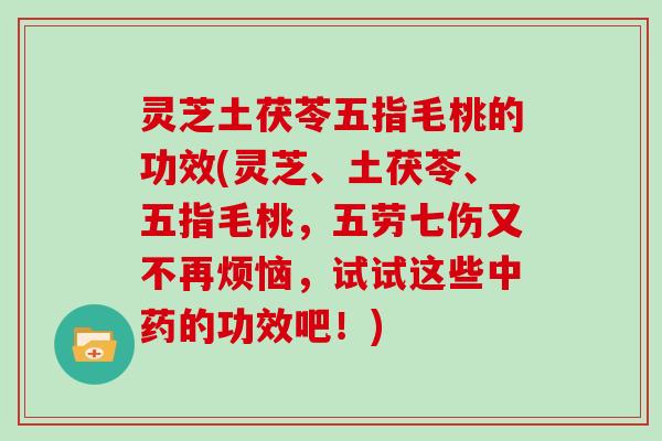 灵芝土茯苓五指毛桃的功效(灵芝、土茯苓、五指毛桃，五劳七伤又不再烦恼，试试这些中药的功效吧！)