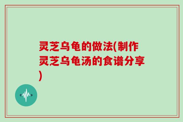 灵芝乌龟的做法(制作灵芝乌龟汤的食谱分享)