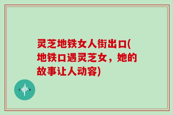 灵芝地铁女人街出口(地铁口遇灵芝女，她的故事让人动容)