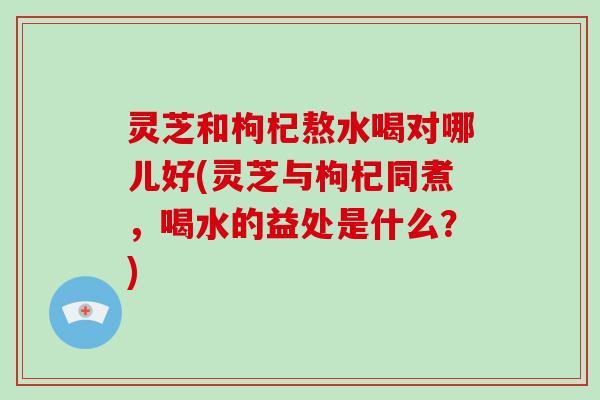 灵芝和枸杞熬水喝对哪儿好(灵芝与枸杞同煮,喝水的益处是什么?)-第1张图片-灵芝大师 灵芝和枸杞熬水喝对哪儿好(灵芝与枸杞同煮,喝水的益处是什么?)-第1张图片-灵芝大师
