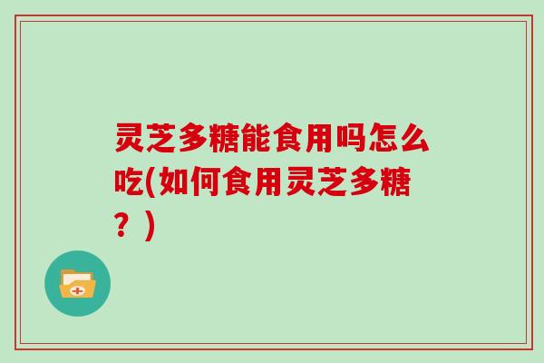 灵芝多糖能食用吗怎么吃(如何食用灵芝多糖？)