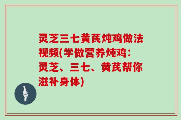 灵芝三七黄芪炖鸡做法视频(学做营养炖鸡：灵芝、三七、黄芪帮你滋补身体)