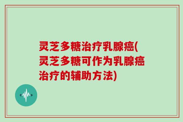 灵芝多糖治疗乳腺癌(灵芝多糖可作为乳腺癌治疗的辅助方法)