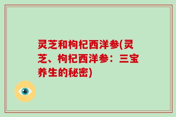 灵芝和枸杞西洋参(灵芝、枸杞西洋参：三宝养生的秘密)