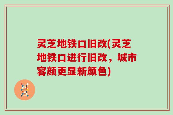 灵芝地铁口旧改(灵芝地铁口进行旧改，城市容颜更显新颜色)