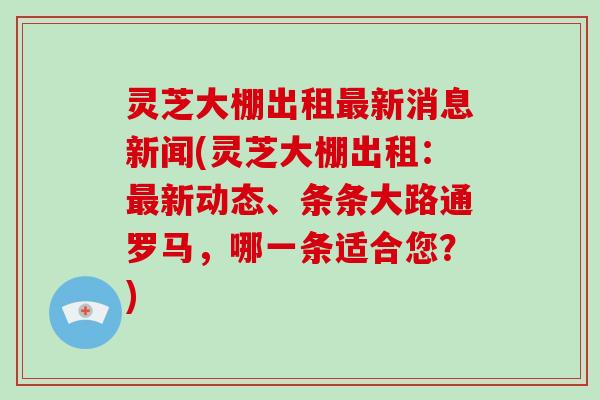 灵芝大棚出租最新消息新闻(灵芝大棚出租：最新动态、条条大路通罗马，哪一条适合您？)