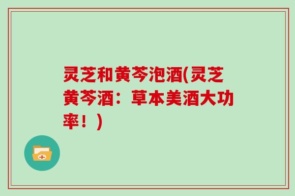 灵芝和黄芩泡酒(灵芝黄芩酒：草本美酒大功率！)