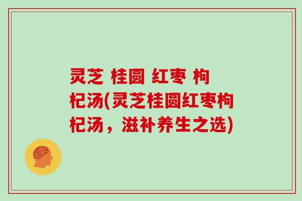 灵芝 桂圆 红枣 枸杞汤(灵芝桂圆红枣枸杞汤，滋补养生之选)