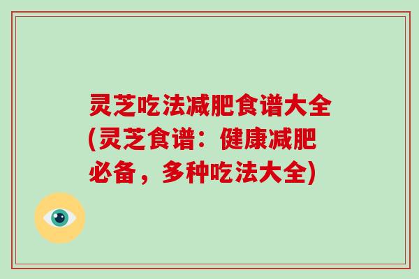 灵芝吃法减肥食谱大全(灵芝食谱：健康减肥必备，多种吃法大全)