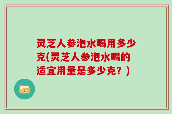 灵芝人参泡水喝用多少克(灵芝人参泡水喝的适宜用量是多少克？)-第1张图片-灵芝大师