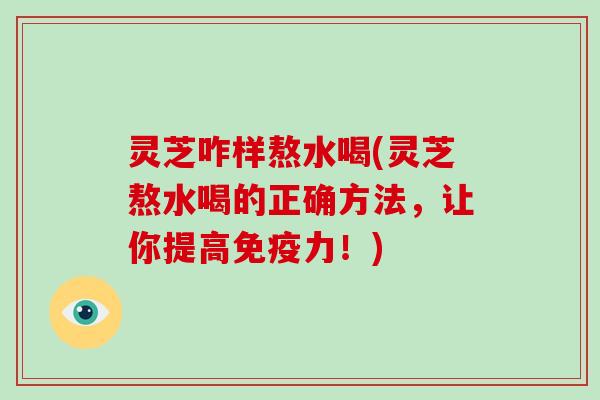 灵芝咋样熬水喝(灵芝熬水喝的正确方法，让你提高免疫力！)