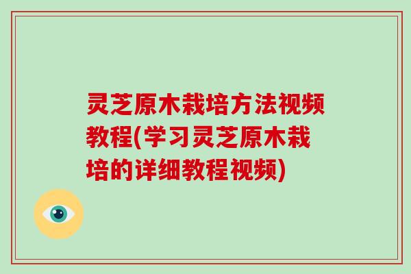 灵芝原木栽培方法视频教程(学习灵芝原木栽培的详细教程视频)