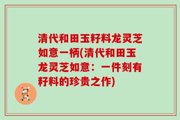 清代和田玉籽料龙灵芝如意一柄(清代和田玉龙灵芝如意：一件刻有籽料的珍贵之作)