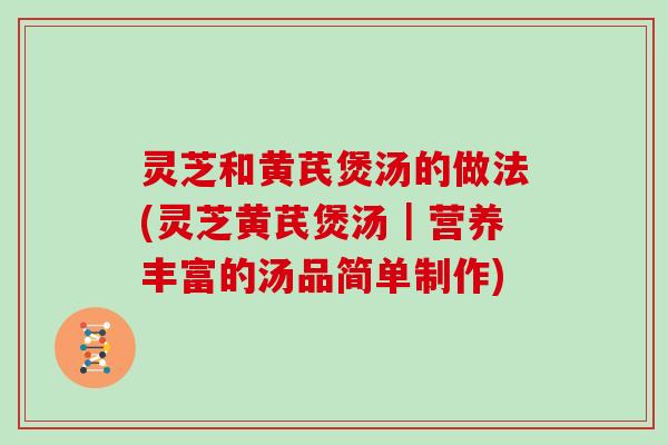 灵芝和黄芪煲汤的做法(灵芝黄芪煲汤｜营养丰富的汤品简单制作)