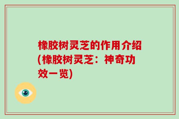 橡胶树灵芝的作用介绍(橡胶树灵芝：神奇功效一览)