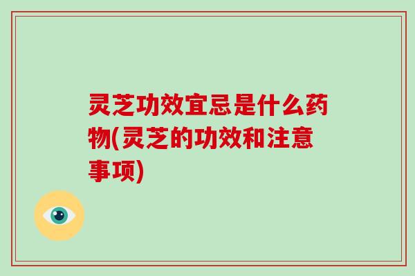 灵芝功效宜忌是什么药物(灵芝的功效和注意事项)