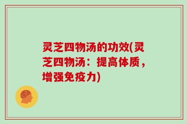 灵芝四物汤的功效(灵芝四物汤：提高体质，增强免疫力)