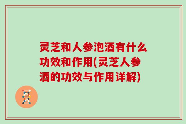 灵芝和人参泡酒有什么功效和作用(灵芝人参酒的功效与作用详解)