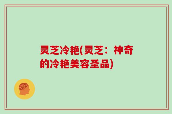 灵芝冷艳(灵芝：神奇的冷艳美容圣品)