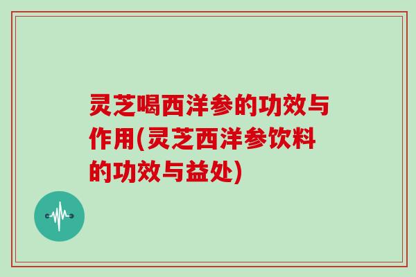 灵芝喝西洋参的功效与作用(灵芝西洋参饮料的功效与益处)-第1张图片-灵芝大师 灵芝喝西洋参的功效与作用(灵芝西洋参饮料的功效与益处)-第1张图片-灵芝大师