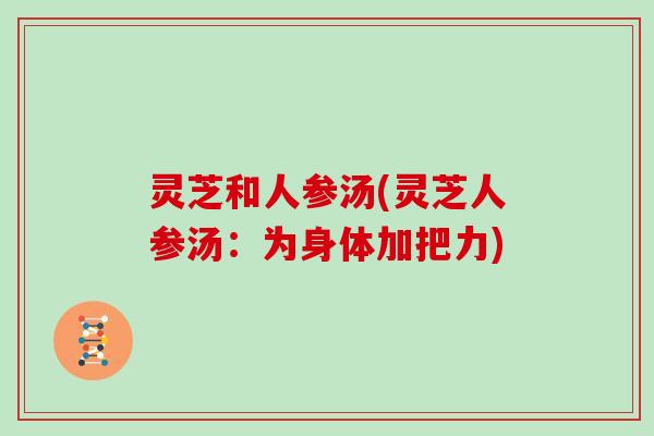 灵芝和人参汤(灵芝人参汤:为身体加把力)-第1张图片-灵芝大师 灵芝和人参汤(灵芝人参汤:为身体加把力)-第1张图片-灵芝大师