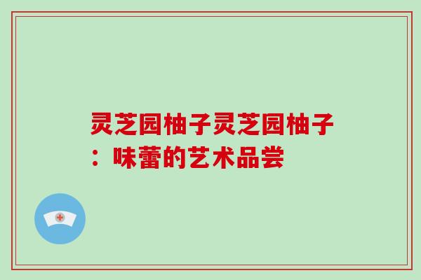 灵芝园柚子灵芝园柚子：味蕾的艺术品尝