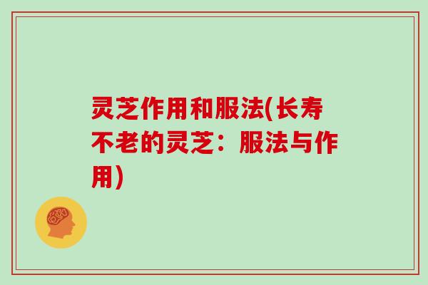 灵芝作用和服法(长寿不老的灵芝：服法与作用)