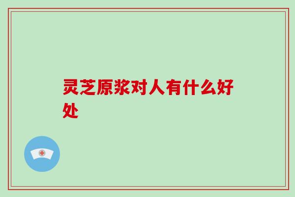 灵芝原浆对人有什么好处