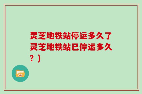 灵芝地铁站停运多久了灵芝地铁站已停运多久？)