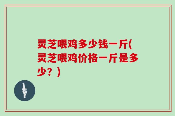 灵芝喂鸡多少钱一斤(灵芝喂鸡价格一斤是多少？)