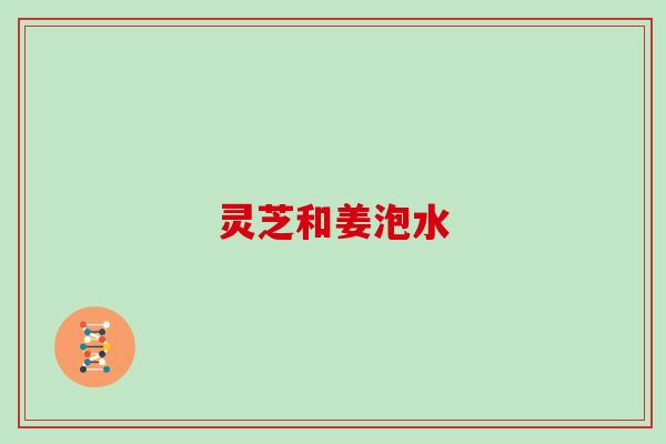 灵芝和姜泡水