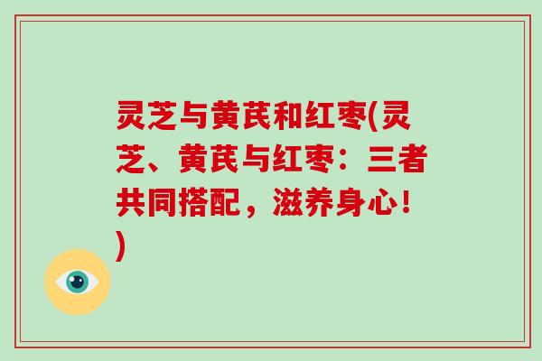灵芝与黄芪和红枣(灵芝、黄芪与红枣:三者共同搭配,滋养身心!)-第1张图片-灵芝大师 灵芝与黄芪和红枣(灵芝、黄芪与红枣:三者共同搭配,滋养身心!)-第1张图片-灵芝大师