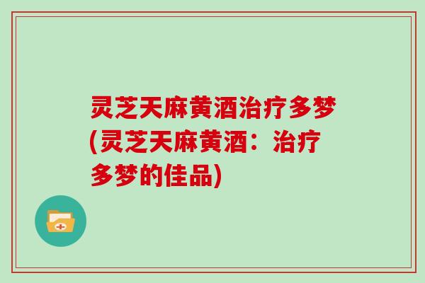 灵芝天麻黄酒治疗多梦(灵芝天麻黄酒：治疗多梦的佳品)