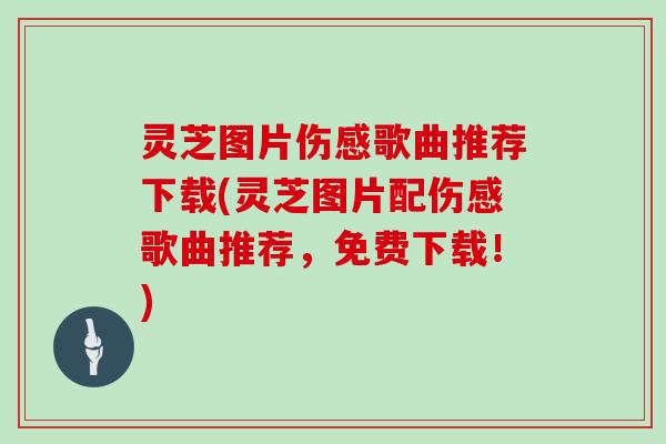 灵芝图片伤感歌曲推荐下载(灵芝图片配伤感歌曲推荐，免费下载！)
