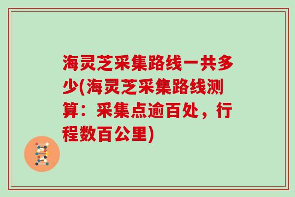 海灵芝采集路线一共多少(海灵芝采集路线测算：采集点逾百处，行程数百公里)