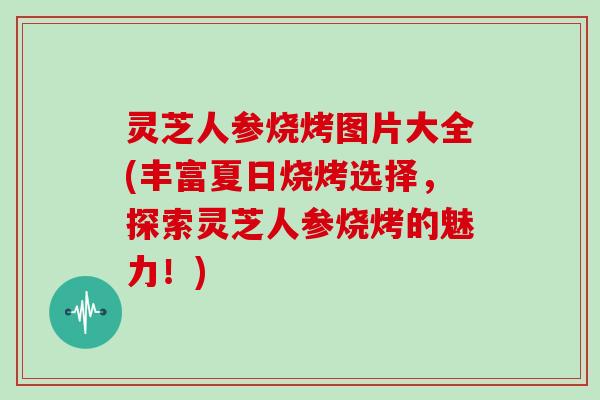 灵芝人参烧烤图片大全(丰富夏日烧烤选择，探索灵芝人参烧烤的魅力！)